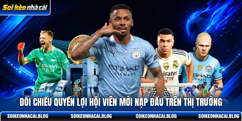 Đối chiếu quyền lợi hội viên mới nạp đầu trên thị trường