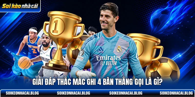 Giải đáp thắc mắc ghi 4 bàn thắng gọi là gì?