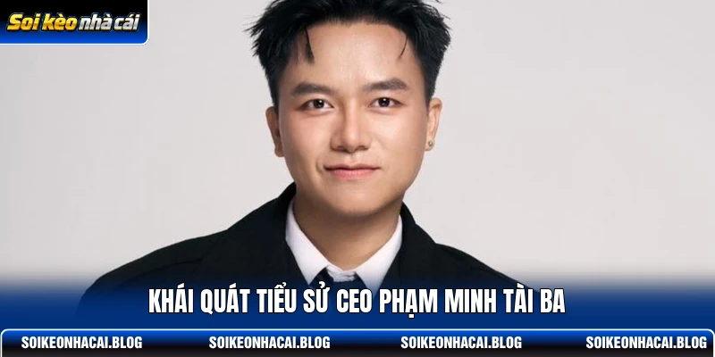 Khái quát tiểu sử CEO Phạm Minh tài ba Khái quát tiểu sử CEO Phạm Minh tài ba