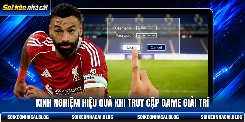 Kinh nghiệm hiệu quả khi truy cập game giải trí Kinh nghiệm hiệu quả khi truy cập game giải trí