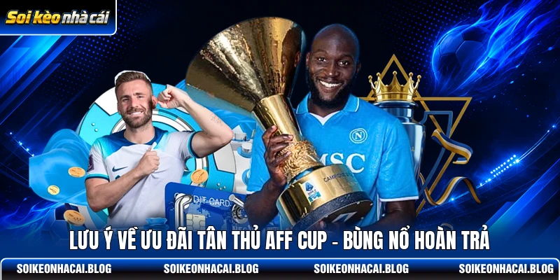 Lưu ý về ưu đãi Tân thủ AFF Cup - Bùng nổ hoàn trả