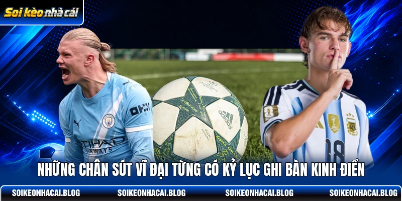 Những chân sút vĩ đại từng có kỷ lục ghi bàn kinh điển