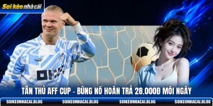 tan thu aff cup bung no hoan tra 28000d moi ngay