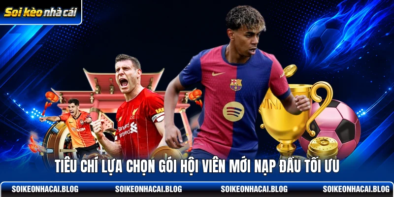 Tiêu chí lựa chọn gói hội viên mới nạp đầu tối ưu